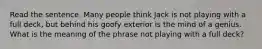 Read the sentence. Many people think Jack is not playing with a full deck, but behind his goofy exterior is the mind of a genius. What is the meaning of the phrase not playing with a full deck?