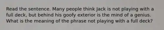 Read the sentence. Many people think Jack is not playing with a full deck, but behind his goofy exterior is the mind of a genius. What is the meaning of the phrase not playing with a full deck?