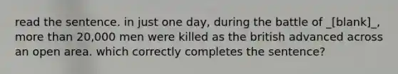 read the sentence. in just one day, during the battle of _[blank]_, more than 20,000 men were killed as the british advanced across an open area. which correctly completes the sentence?