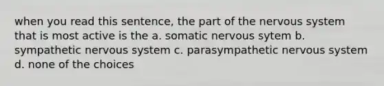 when you read this sentence, the part of the nervous system that is most active is the a. somatic nervous sytem b. sympathetic nervous system c. parasympathetic nervous system d. none of the choices