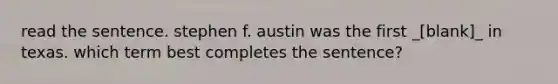 read the sentence. stephen f. austin was the first _[blank]_ in texas. which term best completes the sentence?