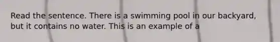 Read the sentence. There is a swimming pool in our backyard, but it contains no water. This is an example of a