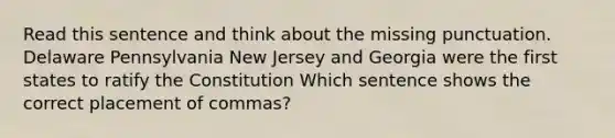 Read this sentence and think about the missing punctuation. Delaware Pennsylvania New Jersey and Georgia were the first states to ratify the Constitution Which sentence shows the correct placement of commas?