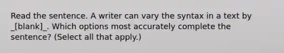 Read the sentence. A writer can vary the syntax in a text by _[blank]_. Which options most accurately complete the sentence? (Select all that apply.)