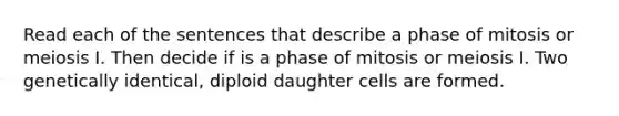 Read each of the sentences that describe a phase of mitosis or meiosis I. Then decide if is a phase of mitosis or meiosis I. Two genetically identical, diploid daughter cells are formed.