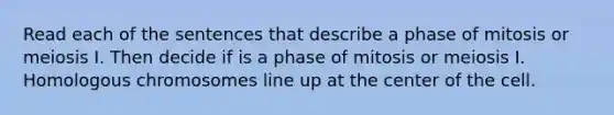 Read each of the sentences that describe a phase of mitosis or meiosis I. Then decide if is a phase of mitosis or meiosis I. Homologous chromosomes line up at the center of the cell.