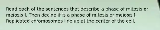 Read each of the sentences that describe a phase of mitosis or meiosis I. Then decide if is a phase of mitosis or meiosis I. Replicated chromosomes line up at the center of the cell.