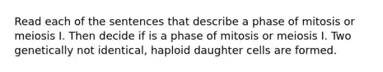 Read each of the sentences that describe a phase of mitosis or meiosis I. Then decide if is a phase of mitosis or meiosis I. Two genetically not identical, haploid daughter cells are formed.