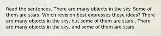 Read the sentences. There are many objects in the sky. Some of them are stars. Which revision best expresses these ideas? There are many objects in the sky, but some of them are stars.. There are many objects in the sky, and some of them are stars.