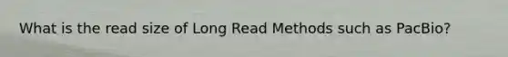 What is the read size of Long Read Methods such as PacBio?