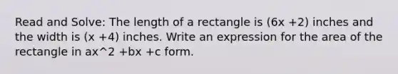 Read and Solve: The length of a rectangle is (6x +2) inches and the width is (x +4) inches. Write an expression for the area of the rectangle in ax^2 +bx +c form.