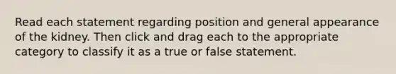 Read each statement regarding position and general appearance of the kidney. Then click and drag each to the appropriate category to classify it as a true or false statement.