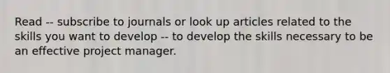 Read -- subscribe to journals or look up articles related to the skills you want to develop -- to develop the skills necessary to be an effective project manager.