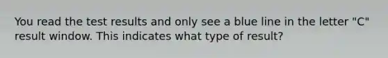 You read the test results and only see a blue line in the letter "C" result window. This indicates what type of result?