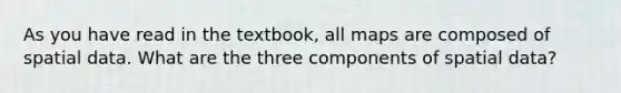 As you have read in the textbook, all maps are composed of spatial data. What are the three components of spatial data?