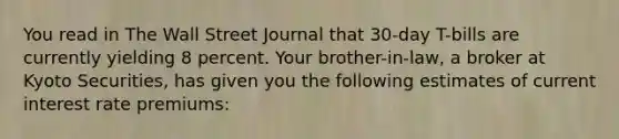 You read in The Wall Street Journal that 30-day T-bills are currently yielding 8 percent. Your brother-in-law, a broker at Kyoto Securities, has given you the following estimates of current interest rate premiums: