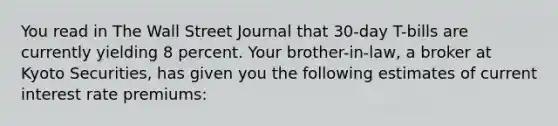 You read in The Wall Street Journal that 30-day T-bills are currently yielding 8 percent. Your brother-in-law, a broker at Kyoto Securities, has given you the following estimates of current interest rate premiums:​