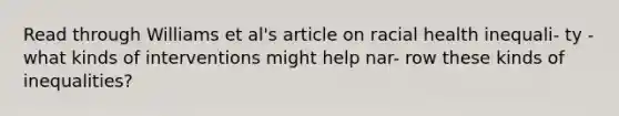 Read through Williams et al's article on racial health inequali- ty - what kinds of interventions might help nar- row these kinds of inequalities?