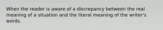 When the reader is aware of a discrepancy between the real meaning of a situation and the literal meaning of the writer's words.