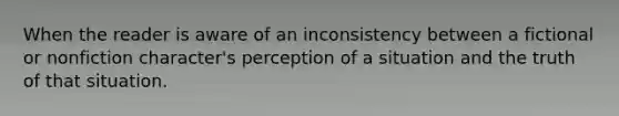 When the reader is aware of an inconsistency between a fictional or nonfiction character's perception of a situation and the truth of that situation.