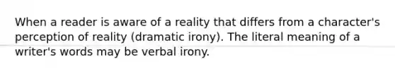 When a reader is aware of a reality that differs from a character's perception of reality (dramatic irony). The literal meaning of a writer's words may be verbal irony.