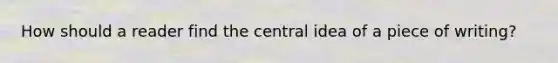 How should a reader find the central idea of a piece of writing?