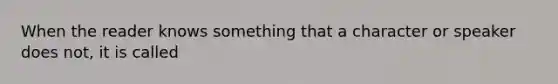 When the reader knows something that a character or speaker does not, it is called