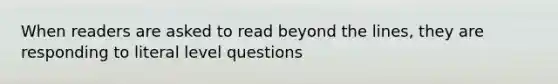 When readers are asked to read beyond the lines, they are responding to literal level questions