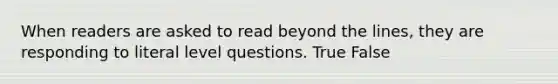 When readers are asked to read beyond the lines, they are responding to literal level questions. True False