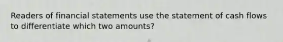 Readers of <a href='https://www.questionai.com/knowledge/kFBJaQCz4b-financial-statements' class='anchor-knowledge'>financial statements</a> use the statement of cash flows to differentiate which two amounts?