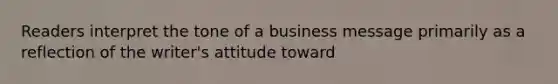 Readers interpret the tone of a business message primarily as a reflection of the writer's attitude toward