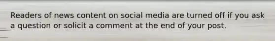 Readers of news content on social media are turned off if you ask a question or solicit a comment at the end of your post.