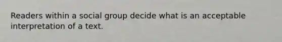 Readers within a social group decide what is an acceptable interpretation of a text.