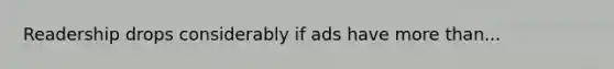 Readership drops considerably if ads have more than...