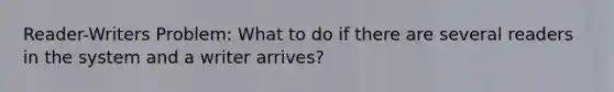 Reader-Writers Problem: What to do if there are several readers in the system and a writer arrives?