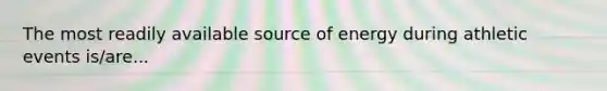 The most readily available source of energy during athletic events is/are...