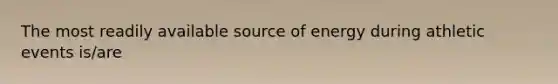 The most readily available source of energy during athletic events is/are