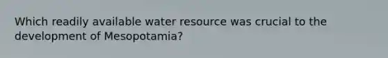 Which readily available water resource was crucial to the development of Mesopotamia?