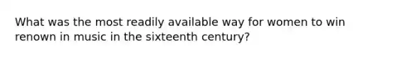 What was the most readily available way for women to win renown in music in the sixteenth century?