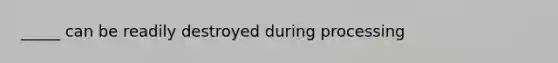 _____ can be readily destroyed during processing