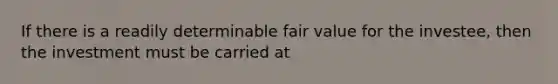 If there is a readily determinable fair value for the investee, then the investment must be carried at