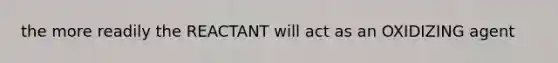 the more readily the REACTANT will act as an OXIDIZING agent