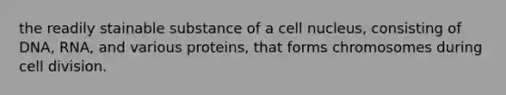 the readily stainable substance of a cell nucleus, consisting of DNA, RNA, and various proteins, that forms chromosomes during cell division.