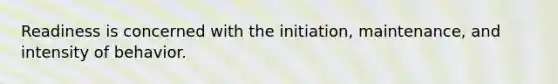 Readiness is concerned with the initiation, maintenance, and intensity of behavior.