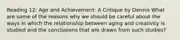 Reading 12: Age and Achievement: A Critique by Dennis What are some of the reasons why we should be careful about the ways in which the relationship between aging and creativity is studied and the conclusions that are drawn from such studies?