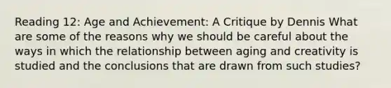 Reading 12: Age and Achievement: A Critique by Dennis What are some of the reasons why we should be careful about the ways in which the relationship between aging and creativity is studied and the conclusions that are drawn from such studies?