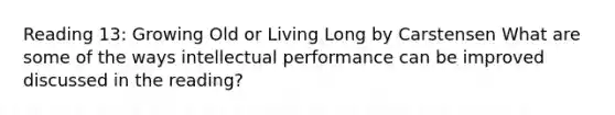 Reading 13: Growing Old or Living Long by Carstensen What are some of the ways intellectual performance can be improved discussed in the reading?