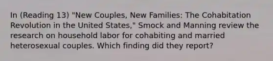 In (Reading 13) "New Couples, New Families: The Cohabitation Revolution in the United States," Smock and Manning review the research on household labor for cohabiting and married heterosexual couples. Which finding did they report?