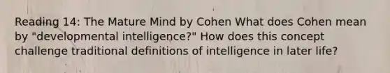 Reading 14: The Mature Mind by Cohen What does Cohen mean by "developmental intelligence?" How does this concept challenge traditional definitions of intelligence in later life?