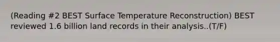 (Reading #2 BEST Surface Temperature Reconstruction) BEST reviewed 1.6 billion land records in their analysis..(T/F)